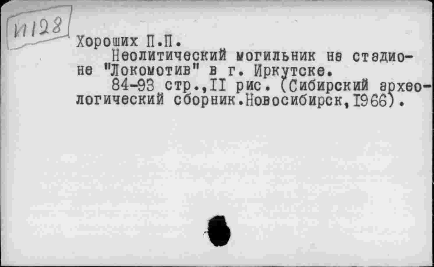 ﻿Хороших П.П.
Неолитический могильник на стадионе "Локомотив” в г. Иркутске.
84-93 стр.,11 рис. ^Сибирский архео логический сборник.Новосибирск,1966;.